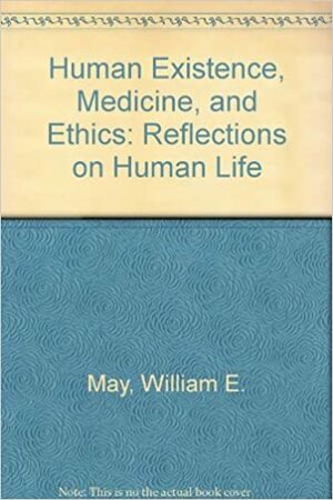 Human Existence, Medicine, and Ethics: Reflections on Human Life by William E. May
