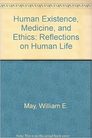 Human Existence, Medicine, and Ethics: Reflections on Human Life by William E. May