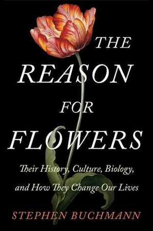 The Reason for Flowers: Their History, Culture, Biology, and How They Change Our Lives by Stephen Buchmann
