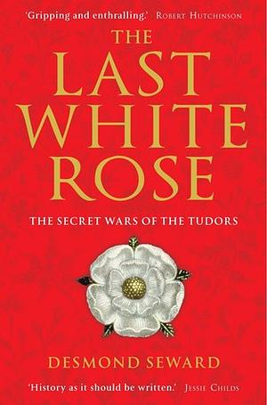 The Last White Rose: The Secret Wars of the Tudors by Desmond Seward