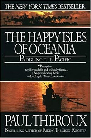 The Happy Isles of Oceania: Paddling the Pacific by Paul Theroux