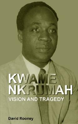 Kwame Nkrumah. Vision and Tragedy by David Rooney