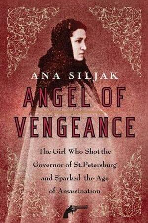 Angel of Vengeance: The Girl Who Shot the Governor of St. Petersburg and Sparked the Age of Assassination by Ana Siljak, Ana Siljak