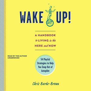 Wake Up!: A Handbook to Living in the Here and Now; 54 Playful Strategies to Help You Snap out of Autopilot by Chris Baréz-Brown