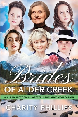 Brides Of Alder Creek: A Clean Historical Western Romance Collection by Charity Phillips