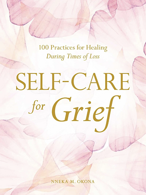 Self-Care for Grief: 100 Practices for Healing During Times of Loss by Nneka M. Okona