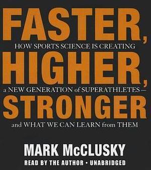 Faster, Higher, Stronger: How Sports Science Is Creating a New Generation of Superathletes-And What We Can Learn from Them by Mark McClusky