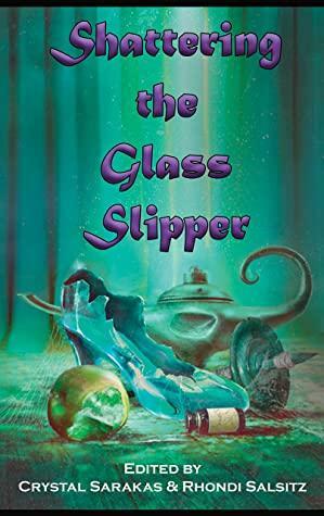 Shattering the Glass Slipper by Rhondi Salsitz, Y.M. Pang, José Pablo Iriarte, Rachel Swirsky, R.Z. Held, Crystal Sarakas, Alyse Winters, Alethea Kontis, Marie Brennan, Miyuki Jane Pinckard, Patricia Bray, Rebecca A. Demarest, Angela Rega, Lucia Iglesias, R.J. Blain, Cat Rambo