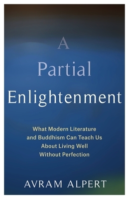 A Partial Enlightenment: What Modern Literature and Buddhism Can Teach Us about Living Well Without Perfection by Avram Alpert