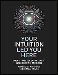 Your Intuition Led You Here: Daily Rituals for Empowerment, Inner Knowing, and Magic by Alex Naranjo, Alex Naranjo, Marlene Vargas, Marlene Vargas