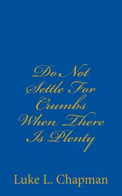 Do Not Settle For Crumbs When There Is Plenty by The Village Carpenter, Luke L. Chapman