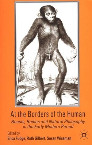 At the Borders of the Human: Beasts, Bodies and Natural Philosophy in the Early Modern Period by Susan Wiseman, Erica Fudge, Ruth Gilbert