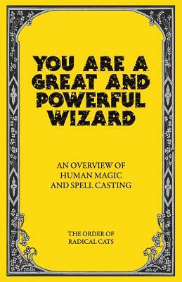 You Are a Great and Powerful Wizard: An Overview of Human Magic and Spell Casting by Sage Liskey