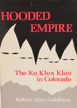 Hooded Empire: The Ku Klux Klan in Colorado by Robert Alan Goldberg