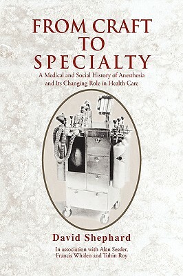 From Craft to Specialty: A Medical and Social History of Anesthesia and Its Changing Role in Health Care by David Shephard
