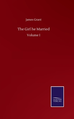 The Girl he Married: Volume I by James Grant