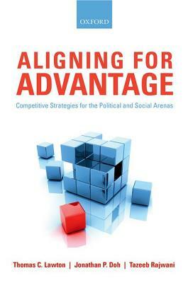 Aligning for Advantage: Competitive Strategies for the Political and Social Arenas by Thomas C. Lawton, Tazeeb Rajwani, Jonathan P. Doh