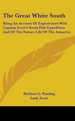 The Great White South: Being An Account Of Experiences With Captain Scott's South Pole Expedition And Of The Nature Life Of The Antarctic by Herbert G. Ponting, Caroline Lucy Scott