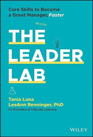 The Leader Lab: Core Skills to Become a Great Manager, Faster by Tania Luna, LeeAnn Renninger