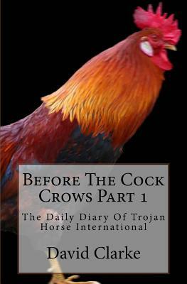 Before The Cock Crows Part 1: The Daily Diary Of Trojan Horse International by Bierton Particular Baptists, David Clarke