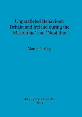 Unparalleled Behaviour: Britain and Ireland during the 'Mesolithic' and 'Neolithic' by Martin King