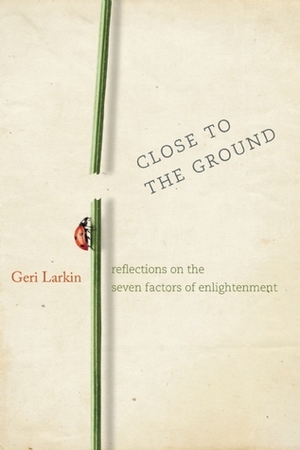 Close to the Ground: Reflections on the Seven Factors of Enlightenment by Geri Larkin