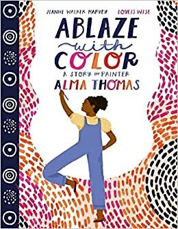 Ablaze with Color: A Story of Painter Alma Thomas by Jeanne Walker Harvey, Loveis Wise