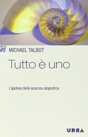 Tutto è uno. L'ipotesi della scienza olografica by Michael Talbot