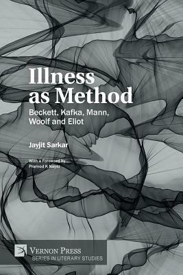 Illness as Method: Beckett, Kafka, Mann, Woolf and Eliot by Jayjit Sarkar