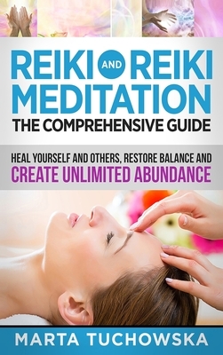 Reiki and Reiki Meditation: The Comprehensive Guide: Heal Yourself and Others, Restore Balance and Create Unlimited Abundance by Marta Tuchowska