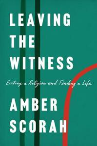 Leaving the Witness: Exiting a Religion and Finding a Life by Amber Scorah