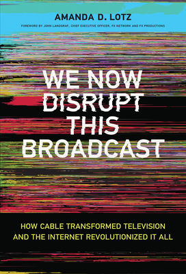We Now Disrupt This Broadcast: How Cable Transformed Television and the Internet Revolutionized It All by Amanda D. Lotz