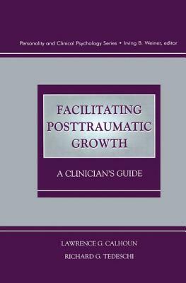 Facilitating Posttraumatic Growth: A Clinician's Guide by Lawrence G. Calhoun, Richard G. Tedeschi