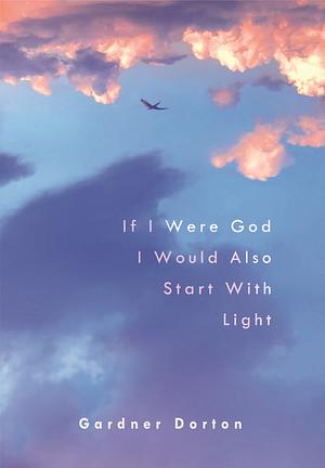 If I Were God I Would Also Start With Light by Gardner Dorton