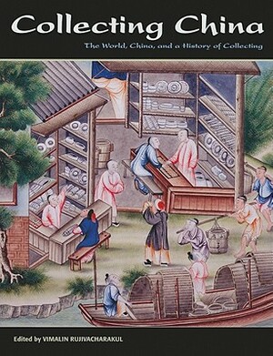 Collecting China: The World, China, and a Short History of Collecting by Vimalin Rujivacharakul