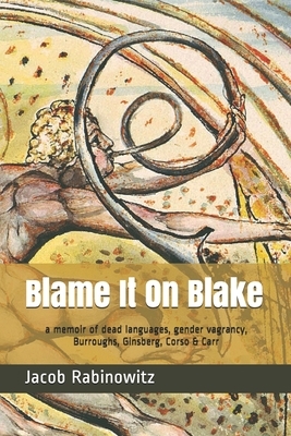Blame It On Blake: a memoir of dead languages, gender vagrancy, Burroughs, Ginsberg, Corso & Carr by Jacob Rabinowitz