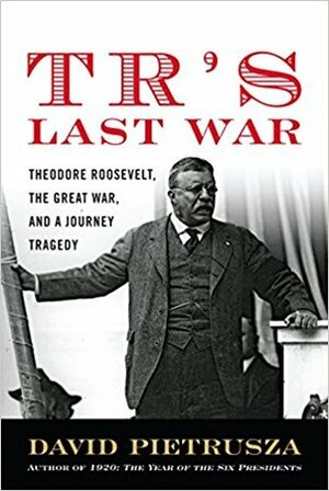 TR's Last War: Theodore Roosevelt, The Great War, and a Journey of Triumph and Tragedy by David Pietrusza