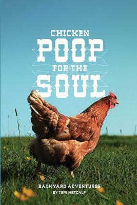 Chicken Poop for the Soul: Backyard Adventures by Teri Metcalf