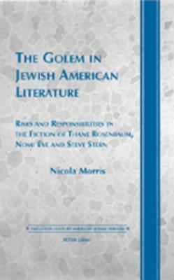 The Golem in Jewish American Literature: Risks and Responsibilities in the Fiction of Thane Rosenbaum, Nomi Eve and Steve Stern by Nicola Morris