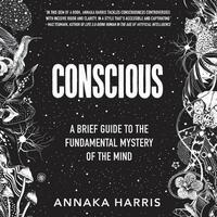 Conscious: A Brief Guide to the Fundamental Mystery of the Mind by Annaka Harris