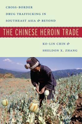 The Chinese Heroin Trade: Cross-Border Drug Trafficking in Southeast Asia and Beyond by Ko-Lin Chin, Sheldon X Zhang