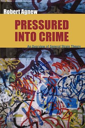 Pressured Into Crime: An Overview of General Strain Theory by Robert Agnew