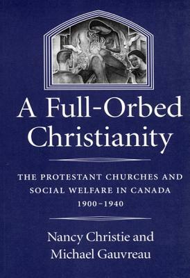 A Full-Orbed Christianity, Volume 22: The Protestant Churches and Social Welfare in Canada, 1900-1940 by Nancy Christie, Michael Gauvreau