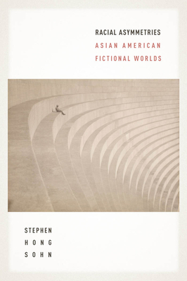 Racial Asymmetries: Asian American Fictional Worlds by Stephen Hong Sohn