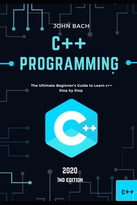 C++ programming: The Ultimate Beginner's Guide to Learn c++ Step by Step - 2020 (1st Edition) by John Bach