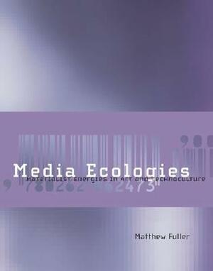 Media Ecologies: Materialist Energies in Art and Technoculture by Matthew Fuller