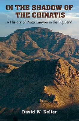 In the Shadow of the Chinatis: A History of Pinto Canyon in the Big Bend by David W. Keller