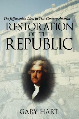 Restoration of the Republic: The Jeffersonian Ideal in 21st-Century America by Gary Hart