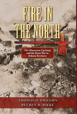 Fire in the North: The Minnesota Uprising and the Sioux War in Dakota Territory by Thomas Phillips, Reuben Rieke