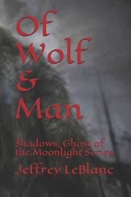 Of Wolf & Man: Shadows, Ghost of the Moonlight Series by Jeffrey LeBlanc
